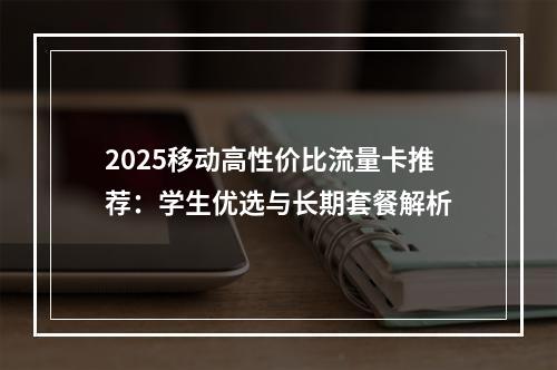 2025移动高性价比流量卡推荐：学生优选与长期套餐解析