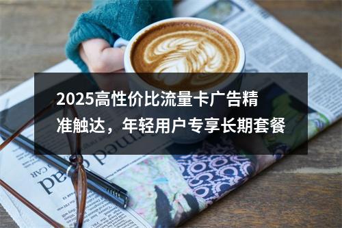 2025高性价比流量卡广告精准触达，年轻用户专享长期套餐