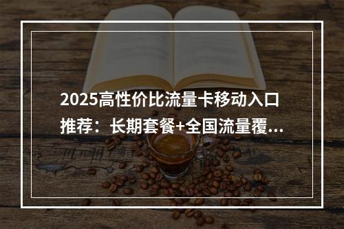 2025高性价比流量卡移动入口推荐：长期套餐+全国流量覆盖