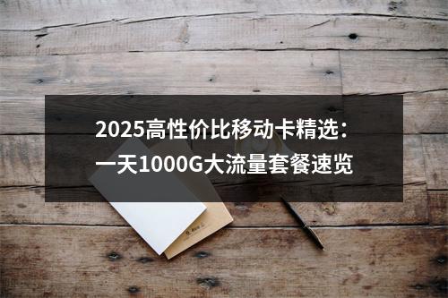 2025高性价比移动卡精选：一天1000G大流量套餐速览