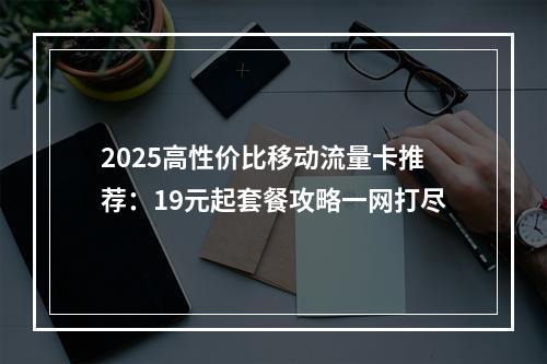 2025高性价比移动流量卡推荐：19元起套餐攻略一网打尽