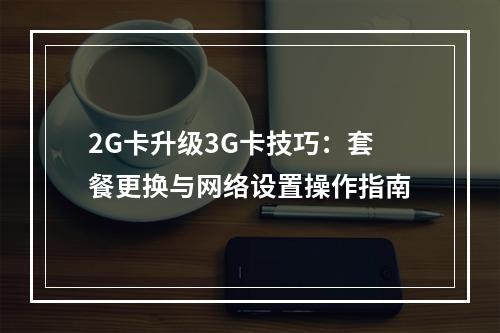 2G卡升级3G卡技巧：套餐更换与网络设置操作指南