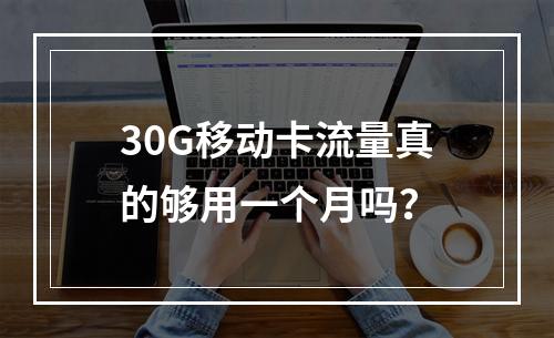 30G移动卡流量真的够用一个月吗？