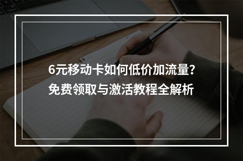 6元移动卡如何低价加流量？免费领取与激活教程全解析