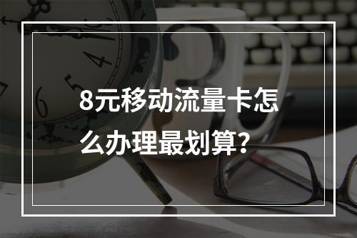 8元移动流量卡怎么办理最划算？