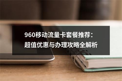 960移动流量卡套餐推荐：超值优惠与办理攻略全解析