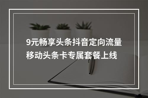 9元畅享头条抖音定向流量移动头条卡专属套餐上线