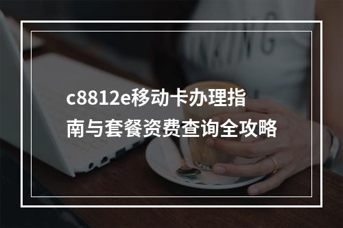 c8812e移动卡办理指南与套餐资费查询全攻略