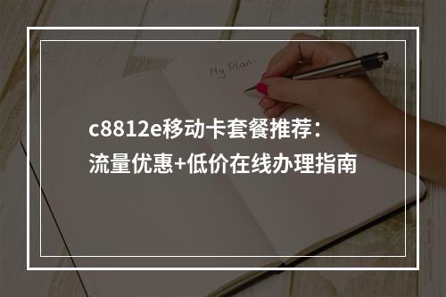 c8812e移动卡套餐推荐：流量优惠+低价在线办理指南