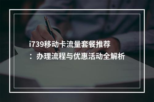 i739移动卡流量套餐推荐：办理流程与优惠活动全解析