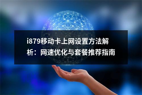 i879移动卡上网设置方法解析：网速优化与套餐推荐指南
