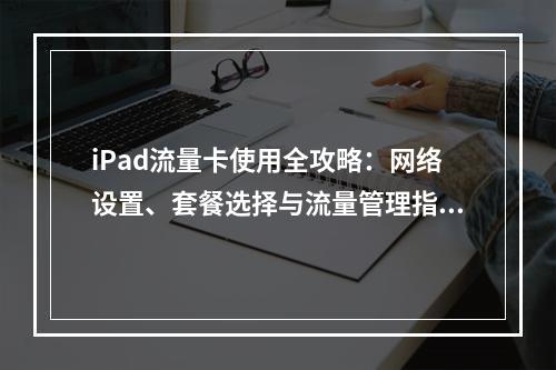 iPad流量卡使用全攻略：网络设置、套餐选择与流量管理指南