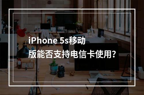 iPhone 5s移动版能否支持电信卡使用？