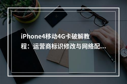 iPhone4移动4G卡破解教程：运营商标识修改与网络配置技巧