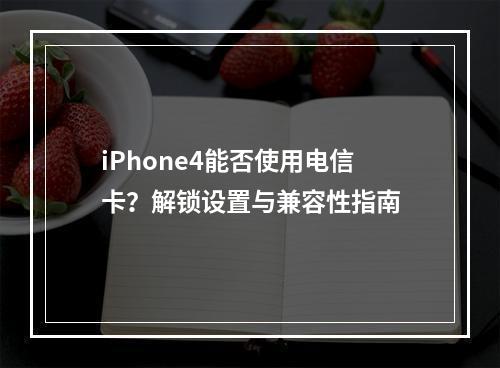 iPhone4能否使用电信卡？解锁设置与兼容性指南