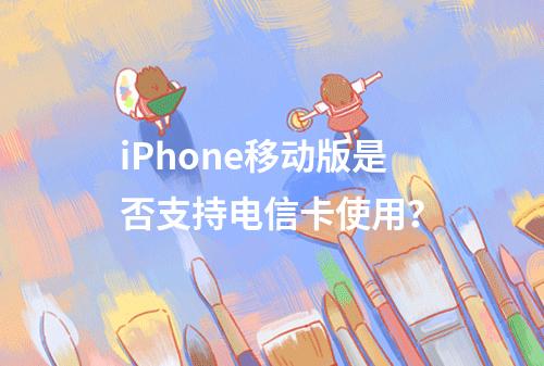 iPhone移动版是否支持电信卡使用？
