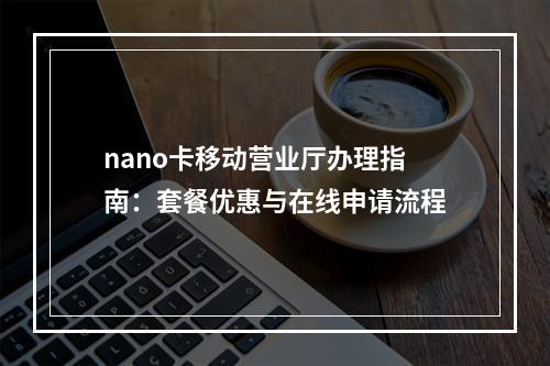 nano卡移动营业厅办理指南：套餐优惠与在线申请流程