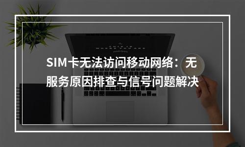 SIM卡无法访问移动网络：无服务原因排查与信号问题解决