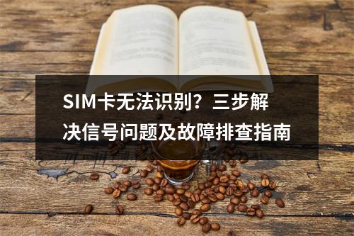 SIM卡无法识别？三步解决信号问题及故障排查指南