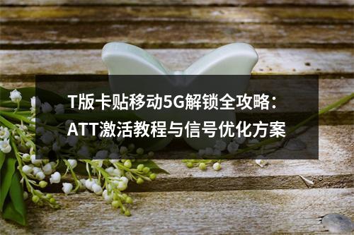 T版卡贴移动5G解锁全攻略：ATT激活教程与信号优化方案