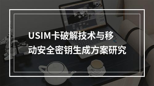 USIM卡破解技术与移动安全密钥生成方案研究