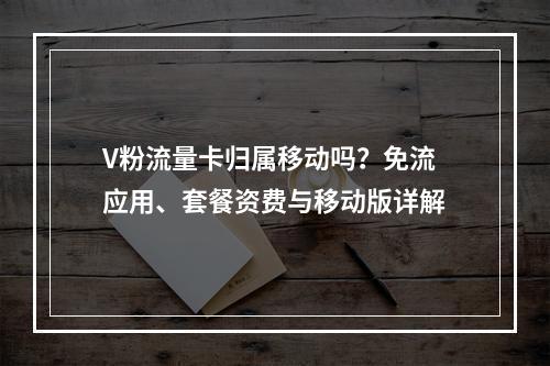 V粉流量卡归属移动吗？免流应用、套餐资费与移动版详解
