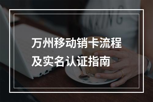 万州移动销卡流程及实名认证指南