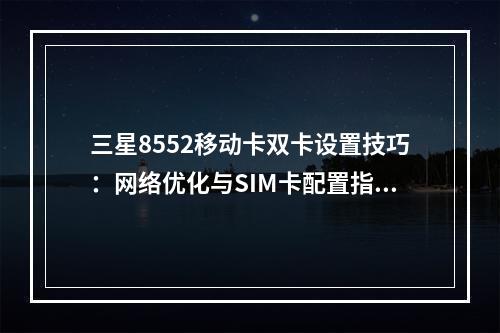 三星8552移动卡双卡设置技巧：网络优化与SIM卡配置指南