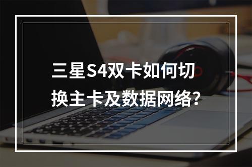 三星S4双卡如何切换主卡及数据网络？