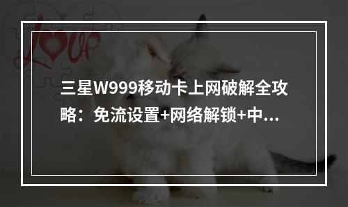 三星W999移动卡上网破解全攻略：免流设置+网络解锁+中文教程