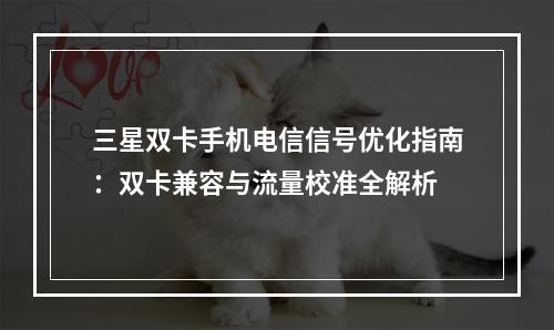三星双卡手机电信信号优化指南：双卡兼容与流量校准全解析