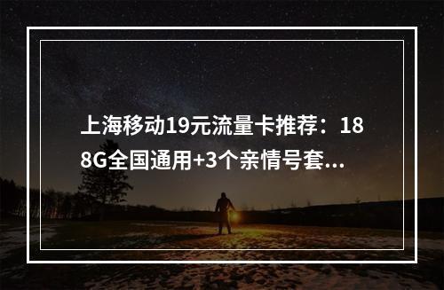 上海移动19元流量卡推荐：188G全国通用+3个亲情号套餐解析