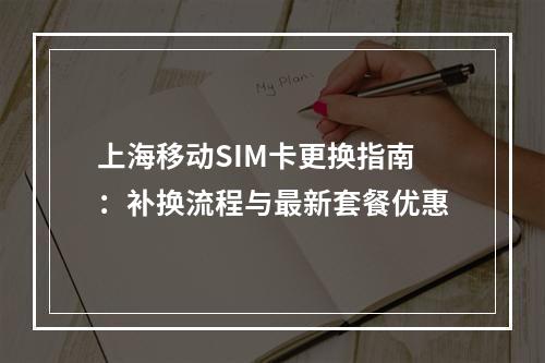 上海移动SIM卡更换指南：补换流程与最新套餐优惠