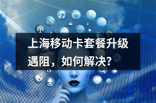 上海移动卡套餐升级遇阻，如何解决？