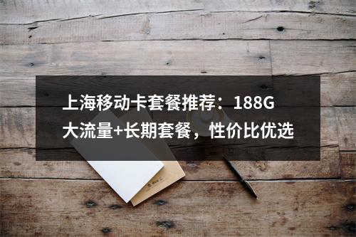 上海移动卡套餐推荐：188G大流量+长期套餐，性价比优选