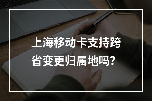上海移动卡支持跨省变更归属地吗？