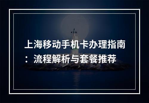 上海移动手机卡办理指南：流程解析与套餐推荐