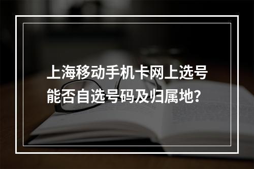 上海移动手机卡网上选号能否自选号码及归属地？