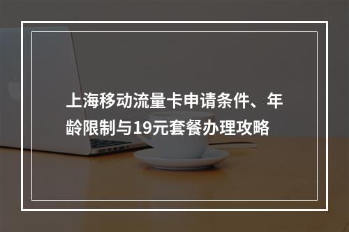 上海移动流量卡申请条件、年龄限制与19元套餐办理攻略