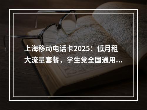 上海移动电话卡2025：低月租大流量套餐，学生党全国通用优选