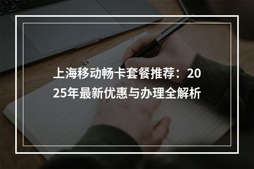 上海移动畅卡套餐推荐：2025年最新优惠与办理全解析
