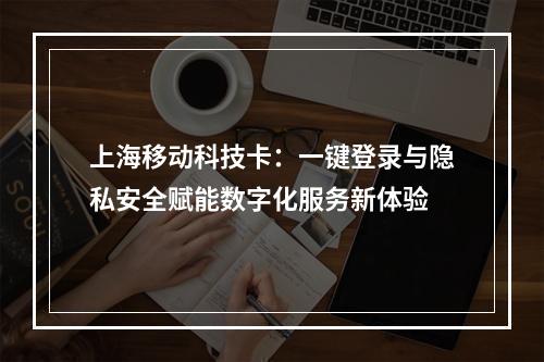 上海移动科技卡：一键登录与隐私安全赋能数字化服务新体验
