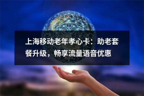 上海移动老年孝心卡：助老套餐升级，畅享流量语音优惠