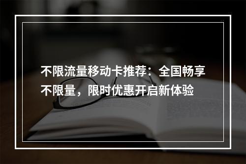 不限流量移动卡推荐：全国畅享不限量，限时优惠开启新体验