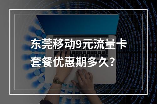 东莞移动9元流量卡套餐优惠期多久？