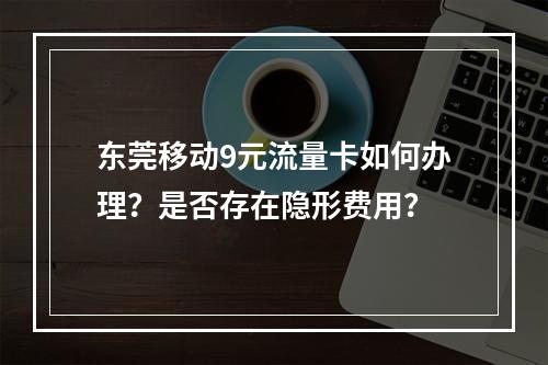 东莞移动9元流量卡如何办理？是否存在隐形费用？