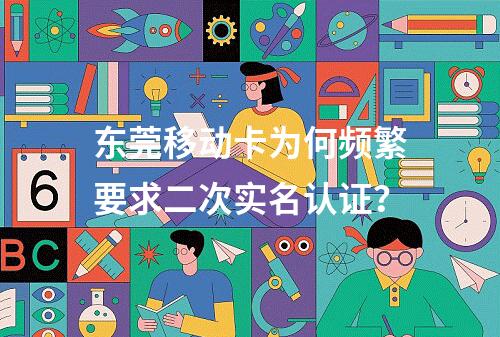 东莞移动卡为何频繁要求二次实名认证？