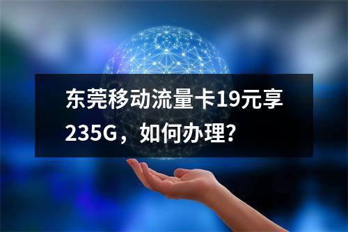东莞移动流量卡19元享235G，如何办理？