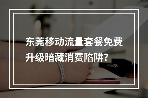 东莞移动流量套餐免费升级暗藏消费陷阱？