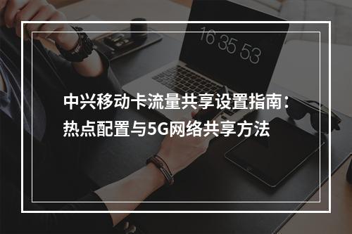 中兴移动卡流量共享设置指南：热点配置与5G网络共享方法